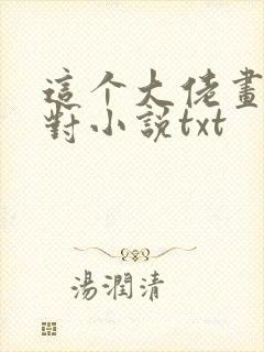 这个大佬画风不对小说txt