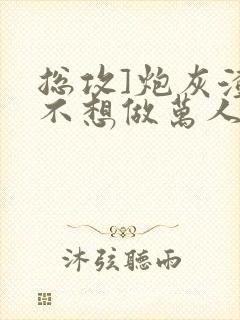 总攻]炮灰渣攻不想做万人迷by晴昼