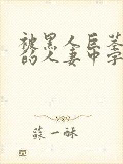 被黑人巨茎征服的人妻中字