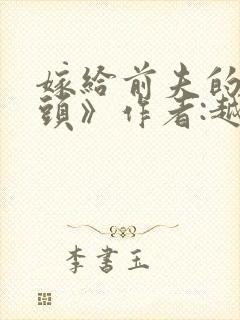 嫁给前夫的死对头》作者:越从欢