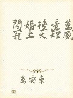 闪婚后亿万老公宠上天短剧