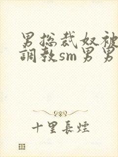 男总裁奴被绳绑调教sm男男小说免费阅读