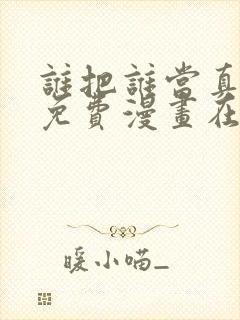 谁把谁当真漫画免费漫画在线观看