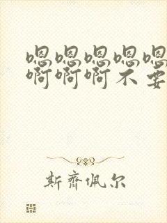 嗯嗯嗯嗯嗯啊啊啊啊啊不要
