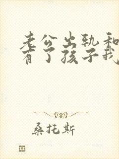 老公出轨和别人有了孩子我该怎么办