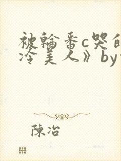 被轮番c哭的清冷美人》by白米饭