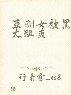 亚洲女被黑人巨大粗爽