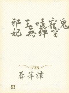 邪王嗜宠鬼医狂妃 无弹窗