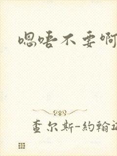 嗯唔不要啊嗯