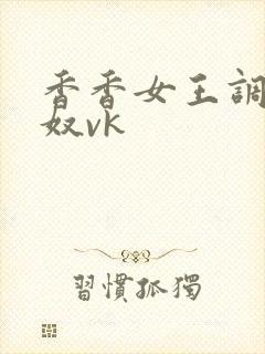 香香女王调教男奴vk