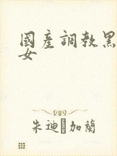 国产调教黑丝美女
