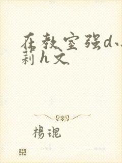 在教室强d小箩莉h文