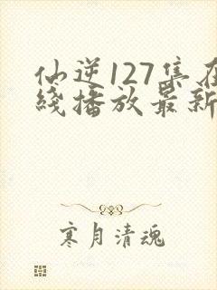 仙逆127集在线播放最新章节
