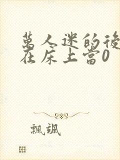 万人迷的后宫我在床上当0