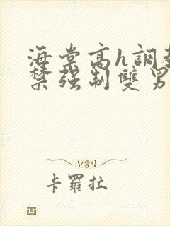 海棠高h调教囚禁强制双男