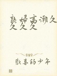 熟妇高潮久久久久久久