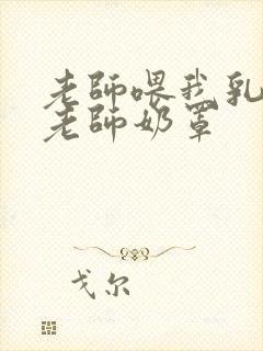 老师喂我乳我脱老师奶罩