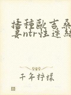 播种欧吉桑与人妻ntr性连结