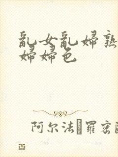 乱女乱妇熟女熟妇妇色