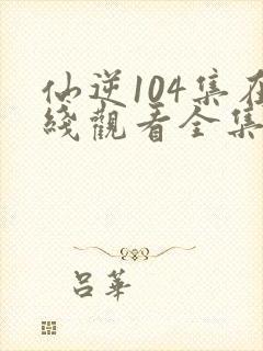 仙逆104集在线观看全集完整版高清