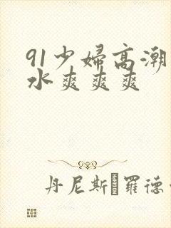 91少妇高潮喷水爽爽爽