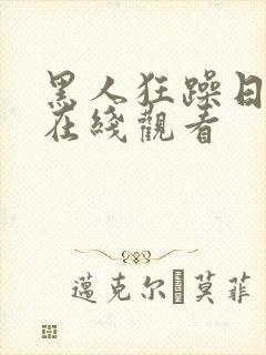 黑人狂躁日本妞在线观看