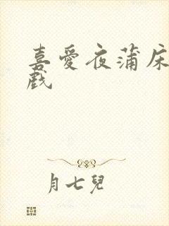 喜爱夜蒲床戏吻戏