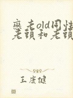 恋老old同性老头和老头gay