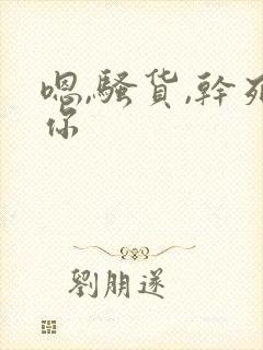 嗯,骚货,干死你