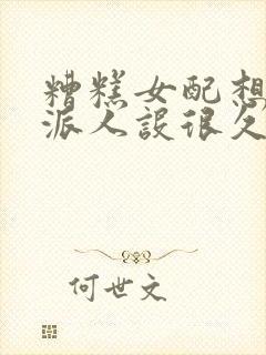 糟糕女配想换反派人设很久了免费阅读