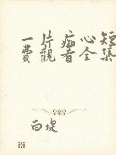 一片痴心短剧免费观看全集高清版