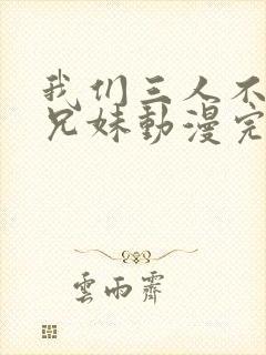 我们三人不是亲兄妹动漫完整版在线看