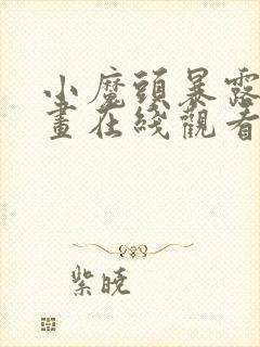 小魔头暴露啦漫画在线观看免费版下拉式