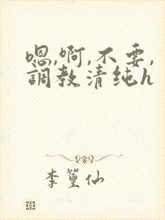 嗯,啊,不要,调教清纯h