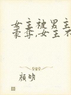 女主被男主强取豪夺,女主不爱男主的小说