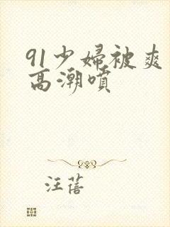 91少妇被爽到高潮喷