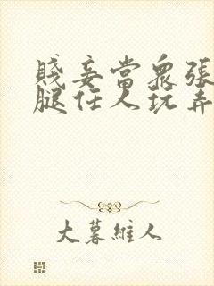 贱妾当众张开双腿任人玩弄