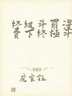 终级斗罗漫画免费下终极斗罗漫画免费下拉式