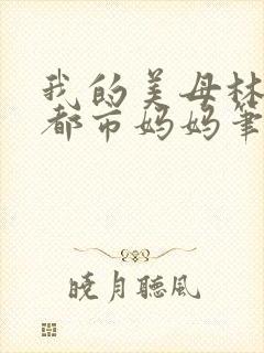我的美母林婉约都市妈妈笔趣阁小说