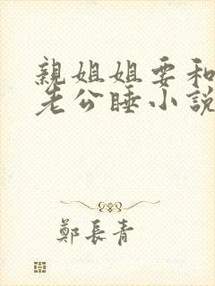 亲姐姐要和我换老公睡小说