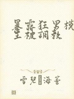 暴露狂男模体育生被调教