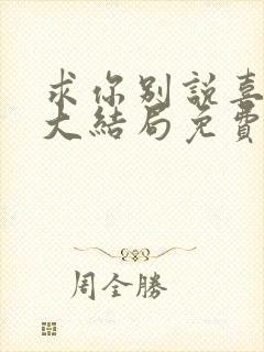 求你别说喜欢我大结局免费观看