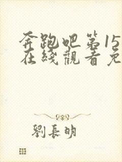 奔跑吧第15季在线观看免费完整版
