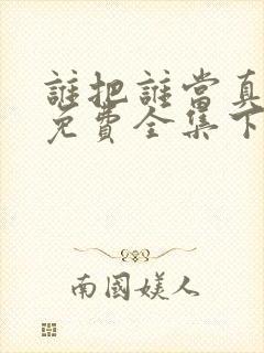 谁把谁当真漫画免费全集下拉式漫画