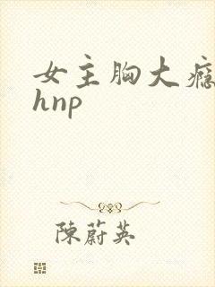女主胸大瘾欲猛hnp