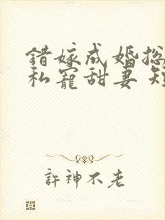 错嫁成婚总裁的私宠甜妻 短剧