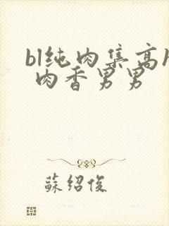 bl纯肉集高h 肉香男男