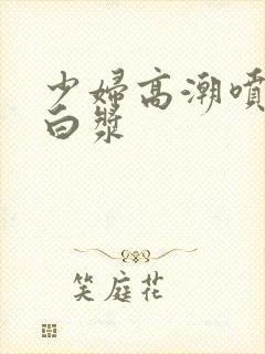 少妇高潮喷水出白浆
