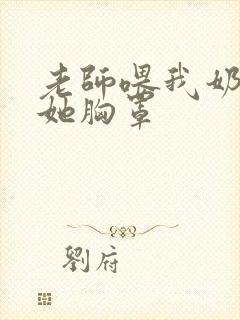 老师喂我奶乳脱她胸罩