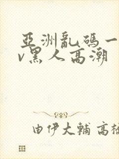 亚洲乱码一区av黑人高潮